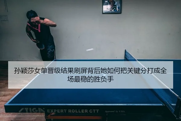 孙颖莎女单晋级结果刷屏背后她如何把关键分打成全场最稳的胜负手